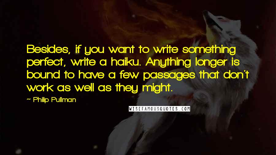 Philip Pullman Quotes: Besides, if you want to write something perfect, write a haiku. Anything longer is bound to have a few passages that don't work as well as they might.