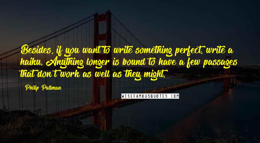 Philip Pullman Quotes: Besides, if you want to write something perfect, write a haiku. Anything longer is bound to have a few passages that don't work as well as they might.