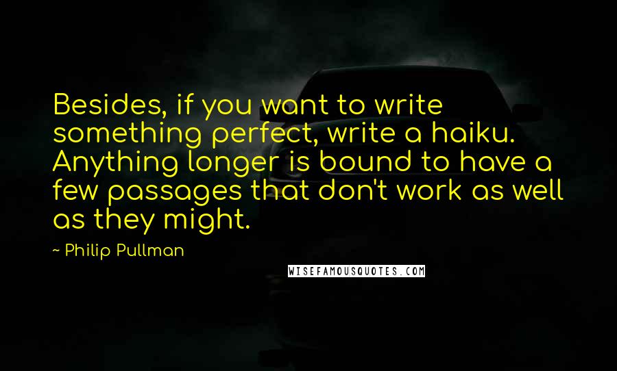 Philip Pullman Quotes: Besides, if you want to write something perfect, write a haiku. Anything longer is bound to have a few passages that don't work as well as they might.