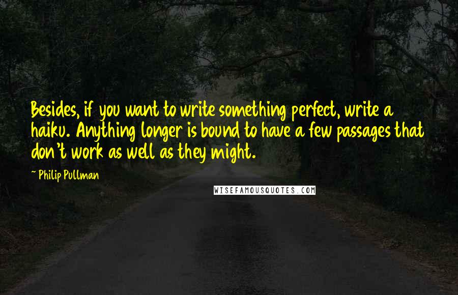 Philip Pullman Quotes: Besides, if you want to write something perfect, write a haiku. Anything longer is bound to have a few passages that don't work as well as they might.