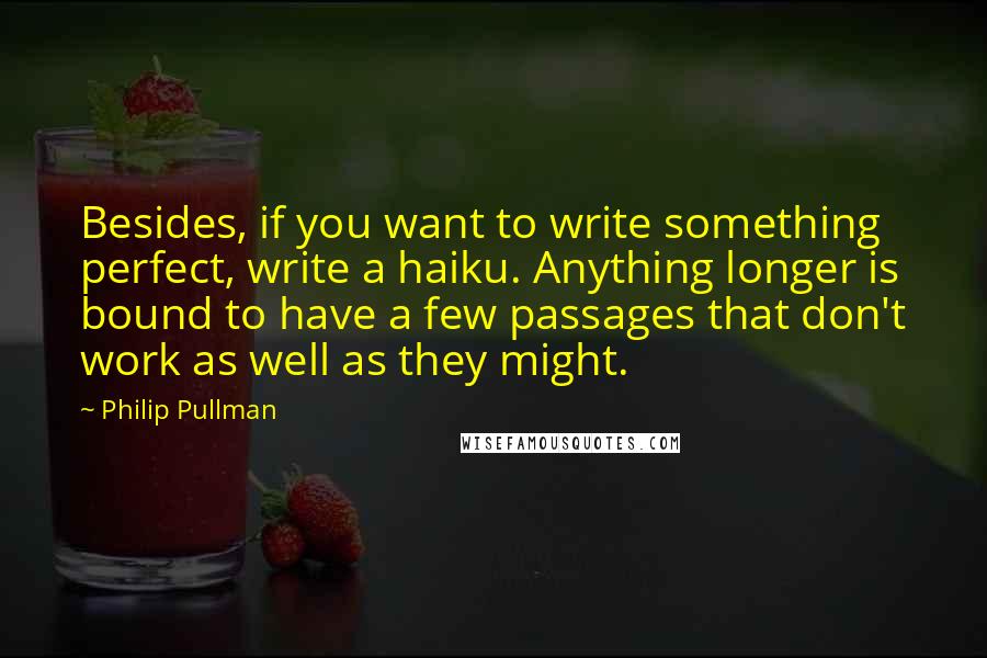 Philip Pullman Quotes: Besides, if you want to write something perfect, write a haiku. Anything longer is bound to have a few passages that don't work as well as they might.