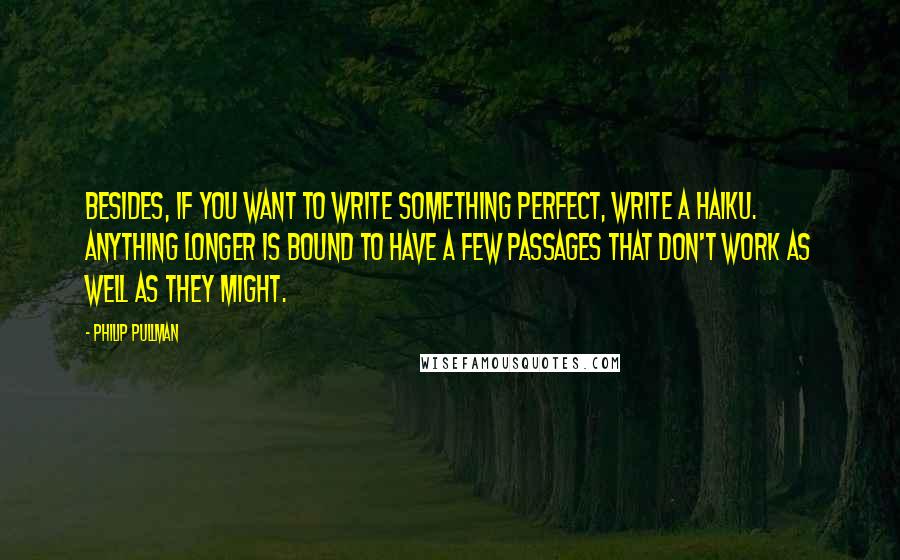 Philip Pullman Quotes: Besides, if you want to write something perfect, write a haiku. Anything longer is bound to have a few passages that don't work as well as they might.