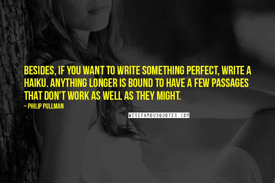 Philip Pullman Quotes: Besides, if you want to write something perfect, write a haiku. Anything longer is bound to have a few passages that don't work as well as they might.