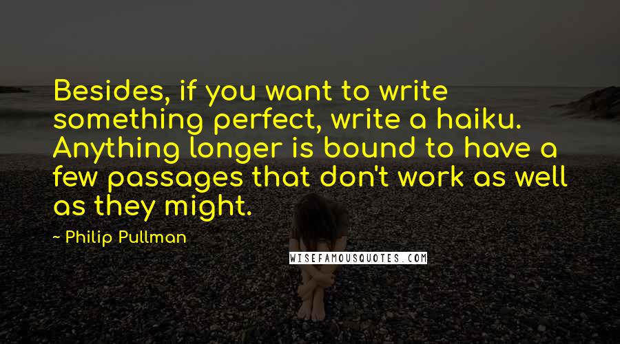 Philip Pullman Quotes: Besides, if you want to write something perfect, write a haiku. Anything longer is bound to have a few passages that don't work as well as they might.