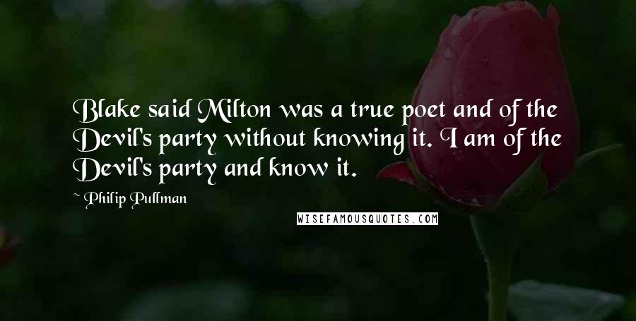 Philip Pullman Quotes: Blake said Milton was a true poet and of the Devil's party without knowing it. I am of the Devil's party and know it.