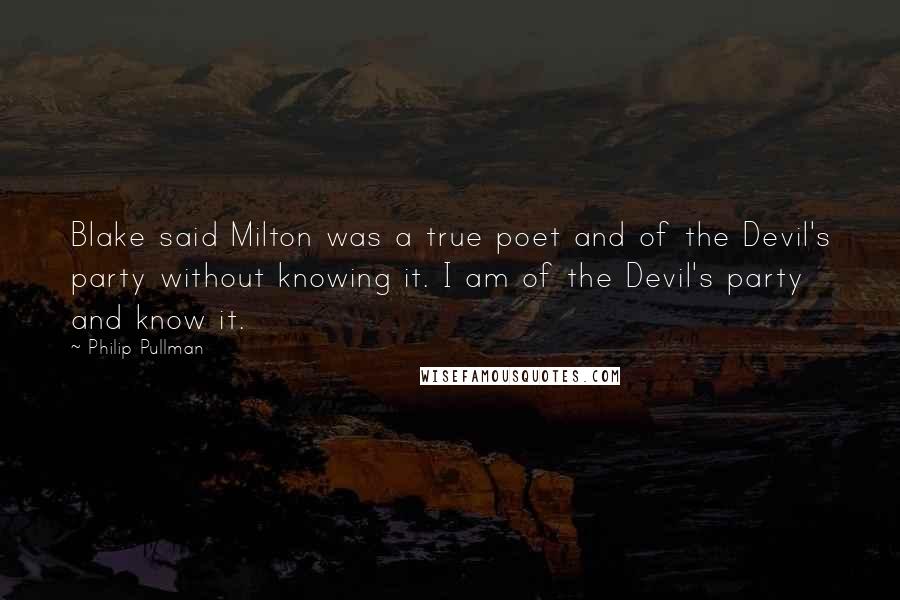 Philip Pullman Quotes: Blake said Milton was a true poet and of the Devil's party without knowing it. I am of the Devil's party and know it.