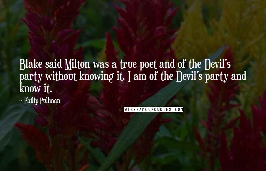 Philip Pullman Quotes: Blake said Milton was a true poet and of the Devil's party without knowing it. I am of the Devil's party and know it.