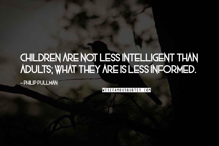 Philip Pullman Quotes: Children are not less intelligent than adults; what they are is less informed.