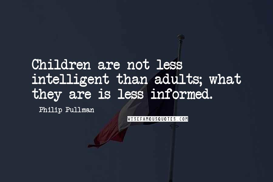 Philip Pullman Quotes: Children are not less intelligent than adults; what they are is less informed.