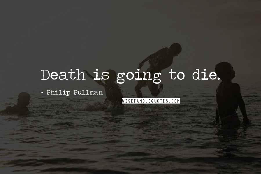 Philip Pullman Quotes: Death is going to die.