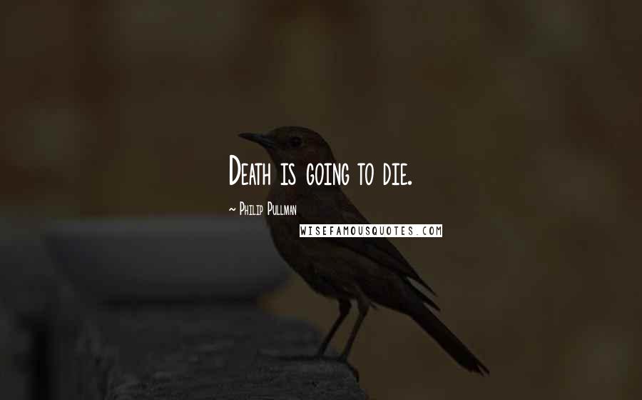 Philip Pullman Quotes: Death is going to die.