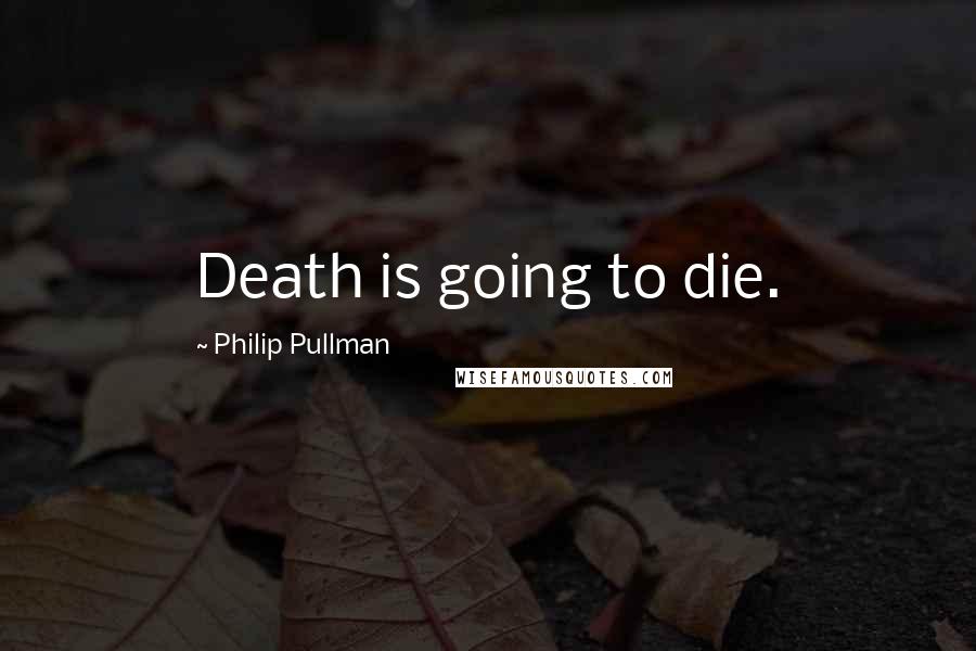 Philip Pullman Quotes: Death is going to die.