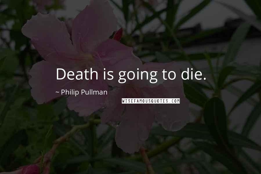 Philip Pullman Quotes: Death is going to die.