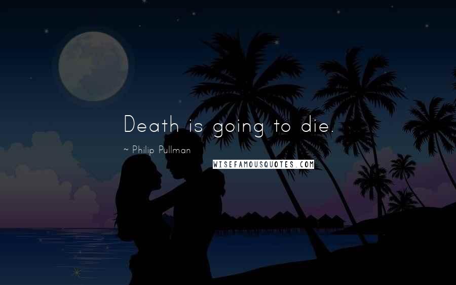 Philip Pullman Quotes: Death is going to die.