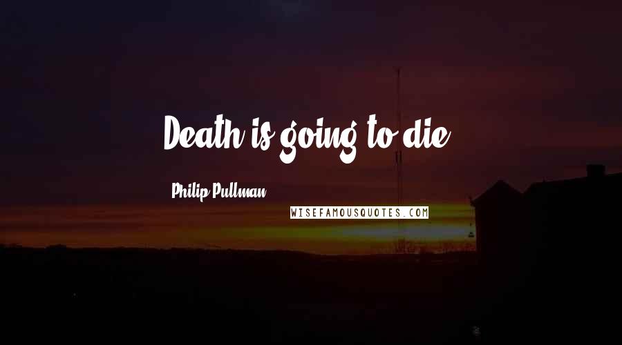 Philip Pullman Quotes: Death is going to die.