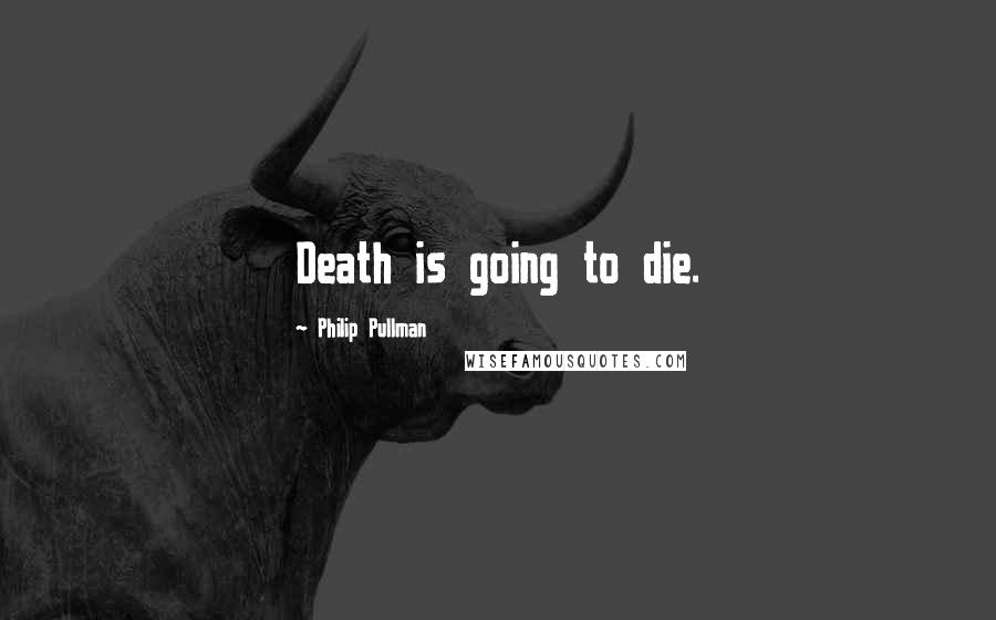 Philip Pullman Quotes: Death is going to die.