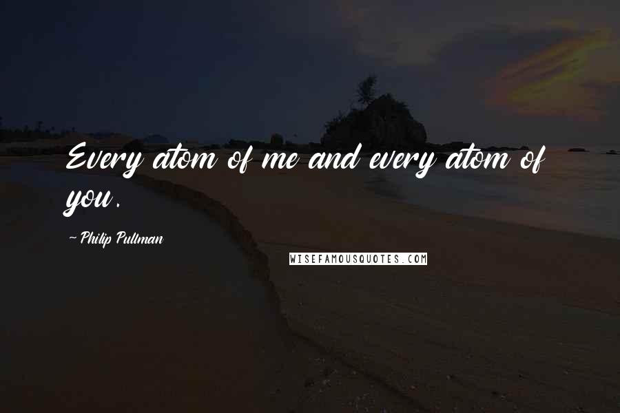 Philip Pullman Quotes: Every atom of me and every atom of you.