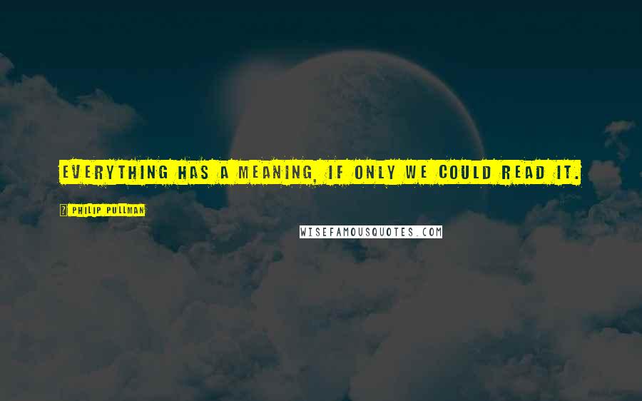 Philip Pullman Quotes: Everything has a meaning, if only we could read it.