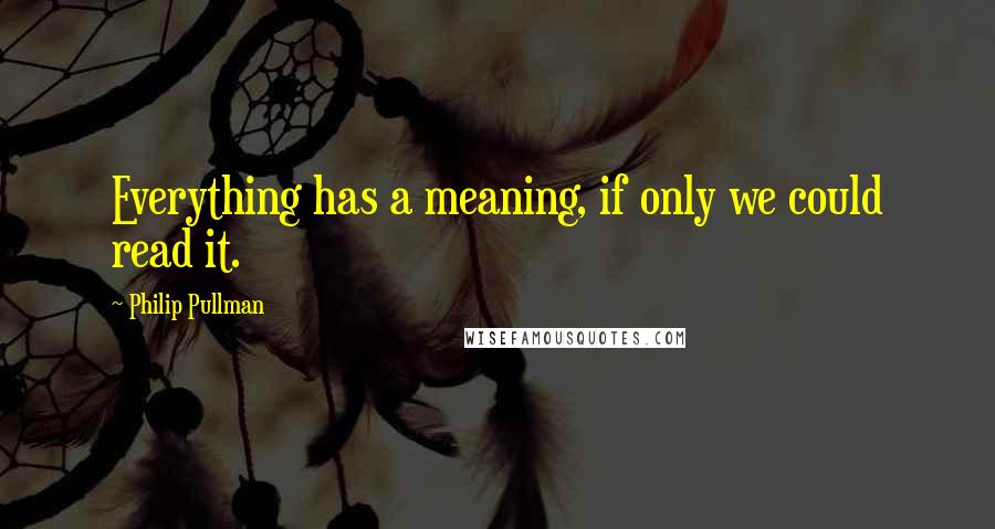 Philip Pullman Quotes: Everything has a meaning, if only we could read it.