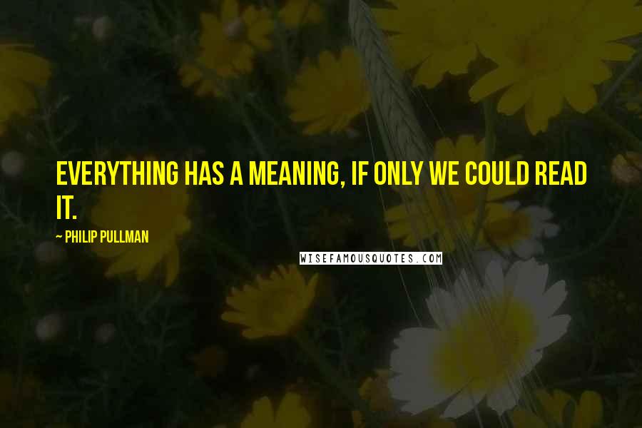 Philip Pullman Quotes: Everything has a meaning, if only we could read it.