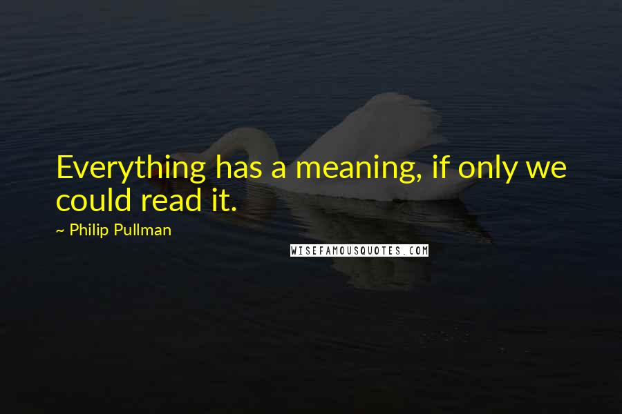 Philip Pullman Quotes: Everything has a meaning, if only we could read it.