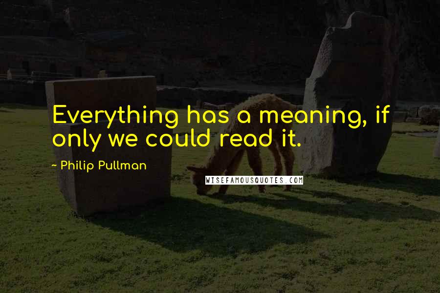 Philip Pullman Quotes: Everything has a meaning, if only we could read it.