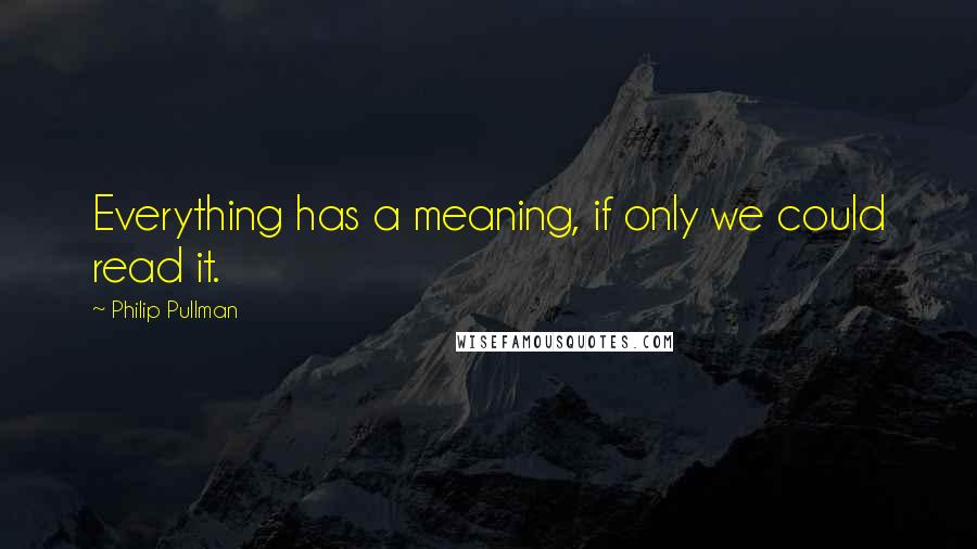 Philip Pullman Quotes: Everything has a meaning, if only we could read it.