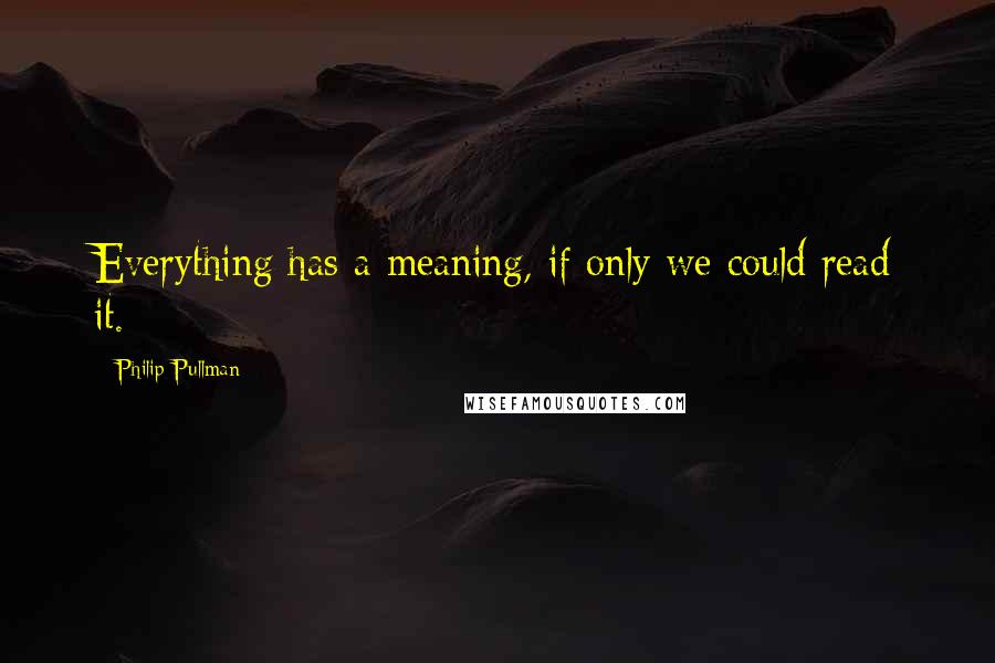 Philip Pullman Quotes: Everything has a meaning, if only we could read it.