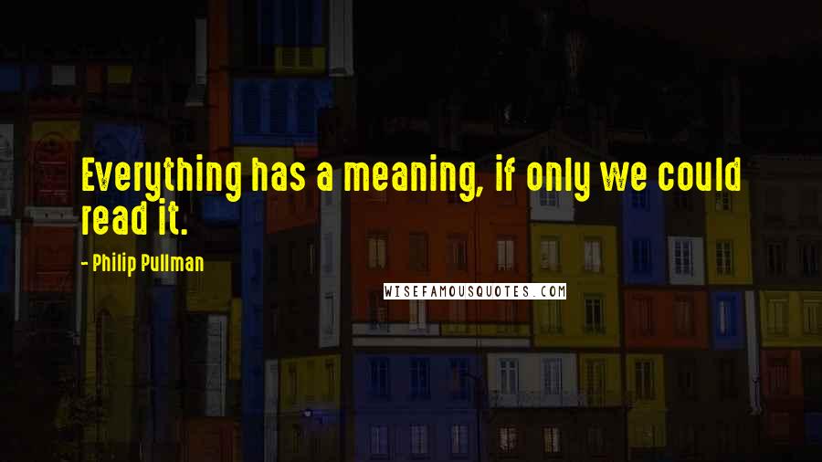 Philip Pullman Quotes: Everything has a meaning, if only we could read it.