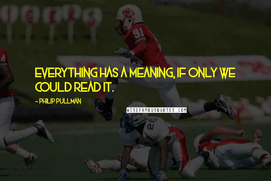 Philip Pullman Quotes: Everything has a meaning, if only we could read it.