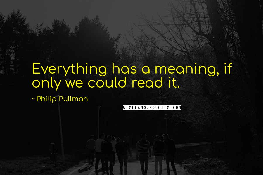 Philip Pullman Quotes: Everything has a meaning, if only we could read it.