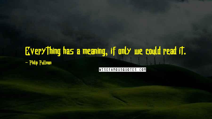 Philip Pullman Quotes: Everything has a meaning, if only we could read it.