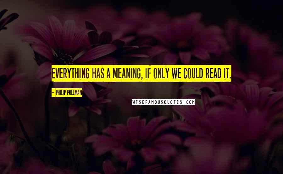 Philip Pullman Quotes: Everything has a meaning, if only we could read it.
