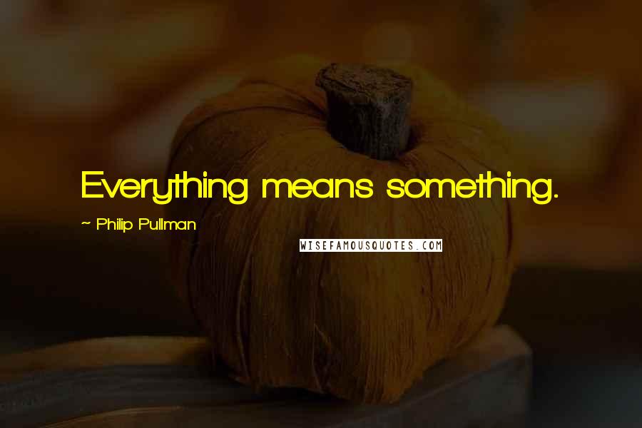 Philip Pullman Quotes: Everything means something.