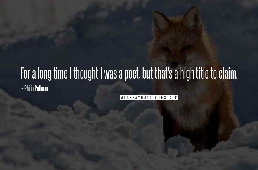 Philip Pullman Quotes: For a long time I thought I was a poet, but that's a high title to claim.