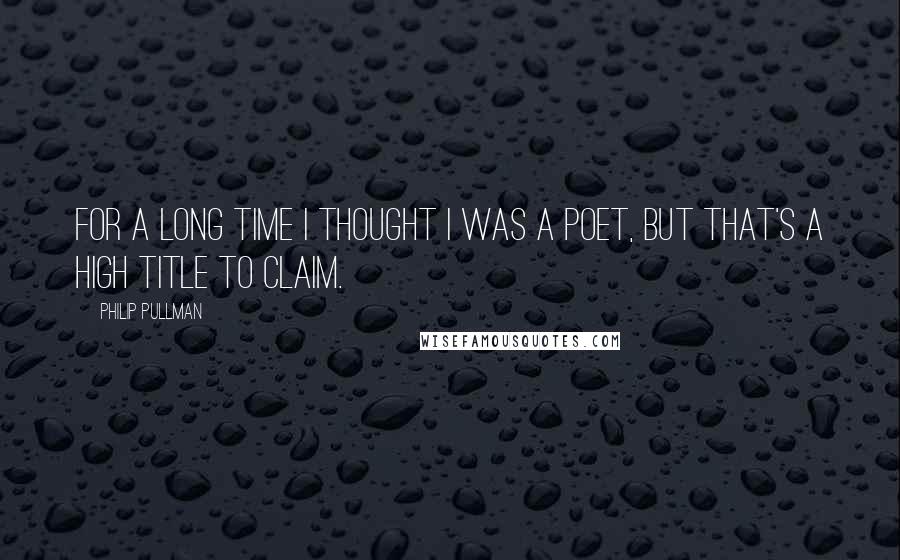 Philip Pullman Quotes: For a long time I thought I was a poet, but that's a high title to claim.