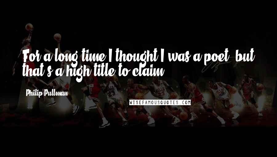 Philip Pullman Quotes: For a long time I thought I was a poet, but that's a high title to claim.