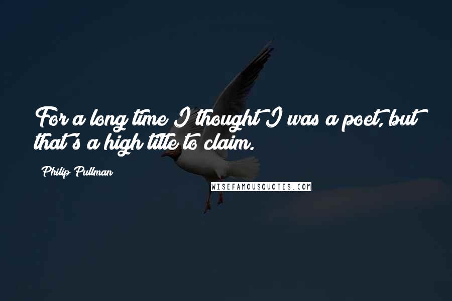 Philip Pullman Quotes: For a long time I thought I was a poet, but that's a high title to claim.