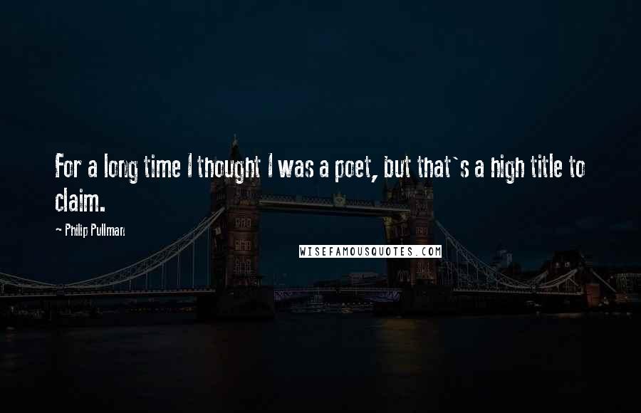Philip Pullman Quotes: For a long time I thought I was a poet, but that's a high title to claim.