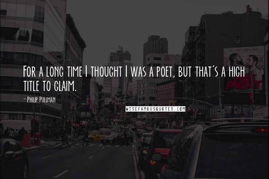 Philip Pullman Quotes: For a long time I thought I was a poet, but that's a high title to claim.