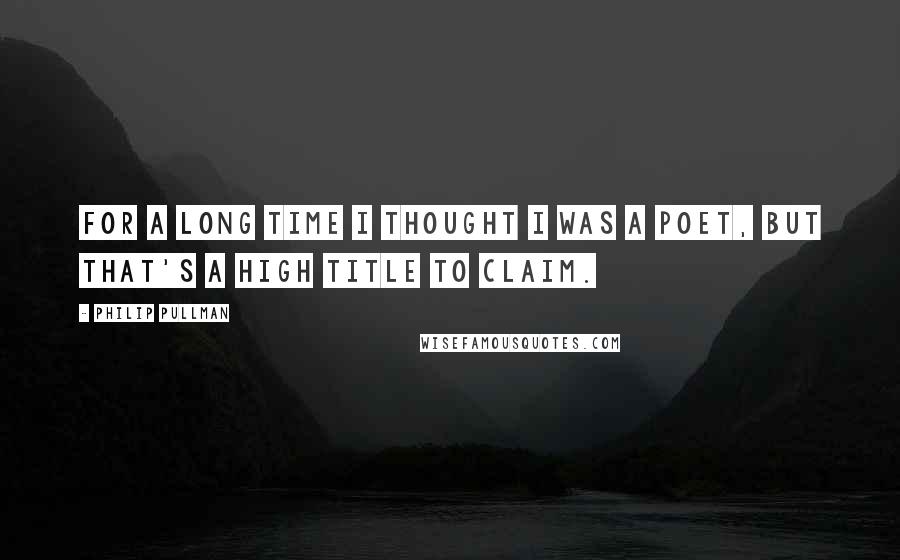 Philip Pullman Quotes: For a long time I thought I was a poet, but that's a high title to claim.