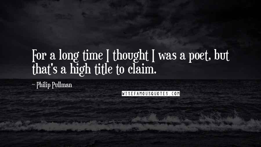 Philip Pullman Quotes: For a long time I thought I was a poet, but that's a high title to claim.