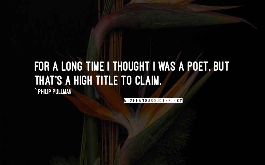 Philip Pullman Quotes: For a long time I thought I was a poet, but that's a high title to claim.