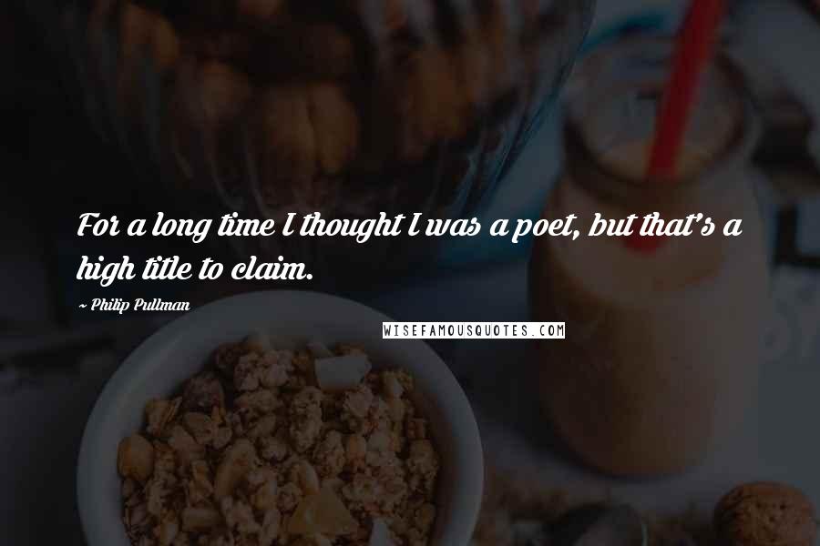 Philip Pullman Quotes: For a long time I thought I was a poet, but that's a high title to claim.