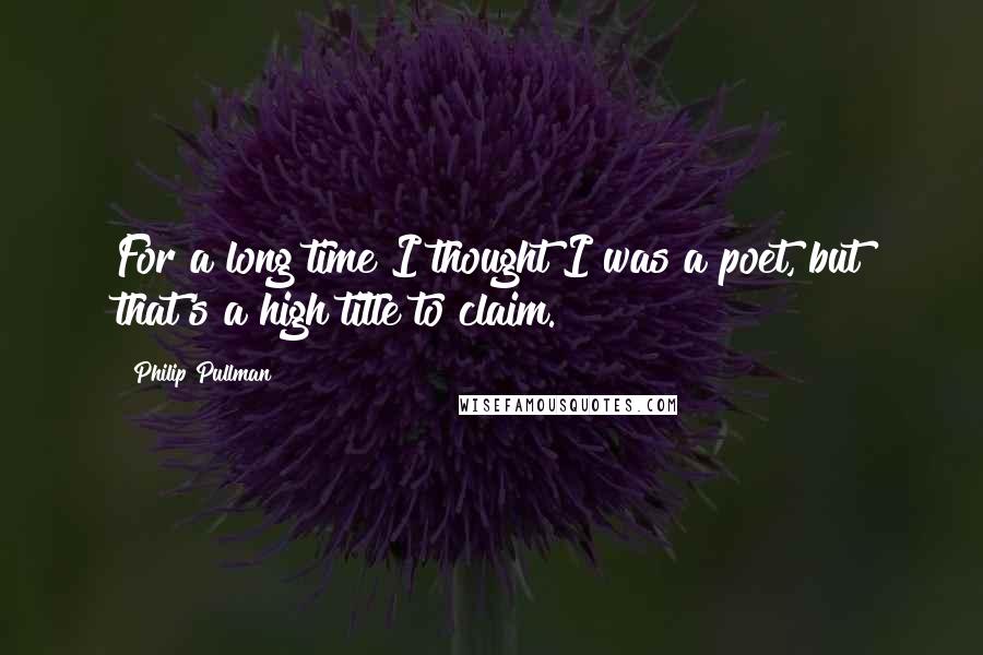 Philip Pullman Quotes: For a long time I thought I was a poet, but that's a high title to claim.