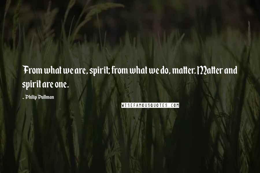 Philip Pullman Quotes: From what we are, spirit; from what we do, matter. Matter and spirit are one.