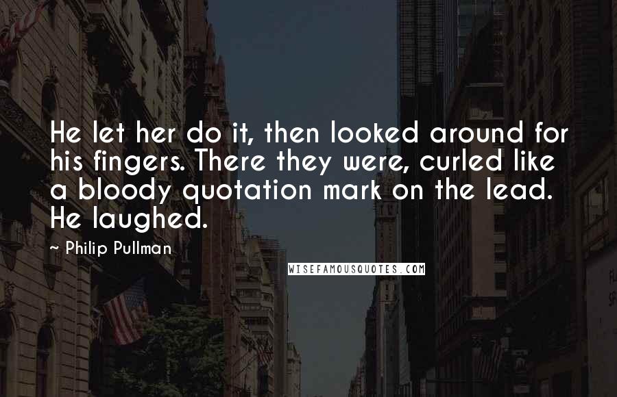 Philip Pullman Quotes: He let her do it, then looked around for his fingers. There they were, curled like a bloody quotation mark on the lead. He laughed.