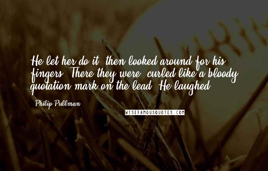 Philip Pullman Quotes: He let her do it, then looked around for his fingers. There they were, curled like a bloody quotation mark on the lead. He laughed.