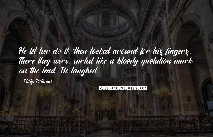 Philip Pullman Quotes: He let her do it, then looked around for his fingers. There they were, curled like a bloody quotation mark on the lead. He laughed.