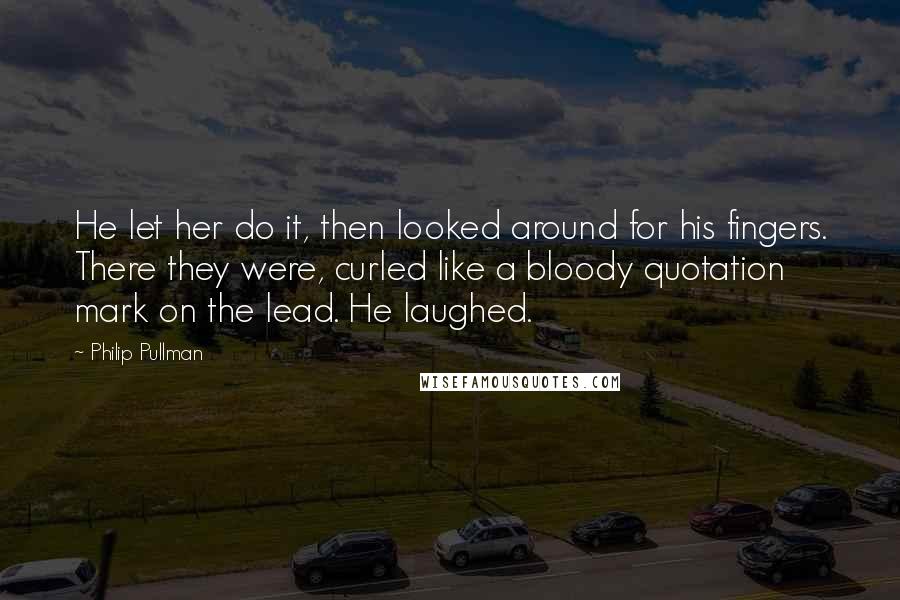 Philip Pullman Quotes: He let her do it, then looked around for his fingers. There they were, curled like a bloody quotation mark on the lead. He laughed.